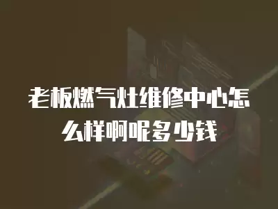 老板燃气灶维修中心怎么样啊呢多少钱