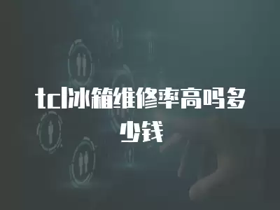 tcl冰箱维修率高吗多少钱
