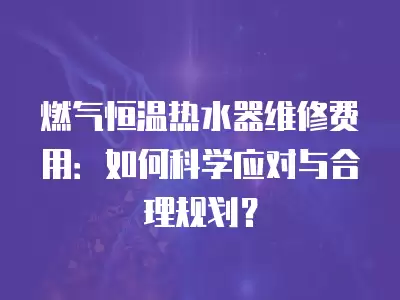 燃气恒温热水器维修费用：如何科学应对与合理规划？