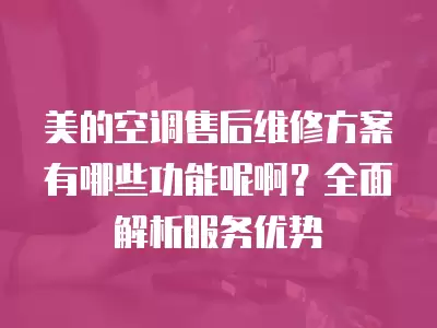 美的空调售后维修方案有哪些功能呢啊？全面解析服务优势