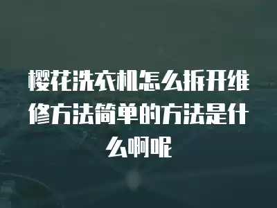 洗衣机怎么拆开维修方法有哪些,洗衣机怎么拆开维修方法