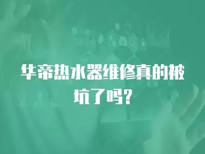华帝热水器维修真的被坑了吗？