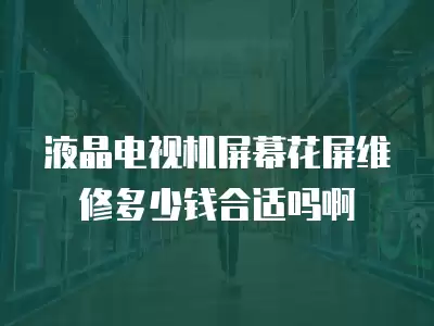 液晶电视机屏幕花屏维修多少钱合适吗啊