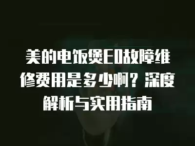 美的电饭煲E0故障维修费用是多少啊？深度解析与实用指南