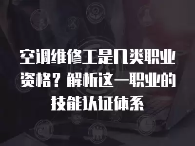 空调维修工是几类职业资格？解析这一职业的技能认证体系
