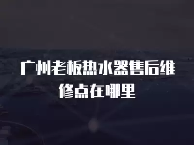 广州老板热水器售后维修点在哪里