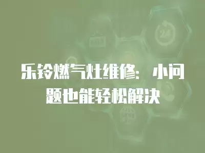 乐铃燃气灶维修：小问题也能轻松解决