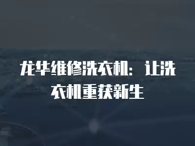 龙华维修洗衣机：让洗衣机重获新生