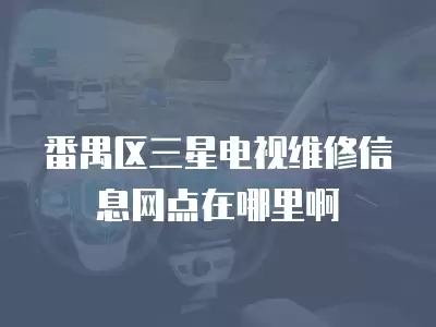 番禺区三星电视维修信息网点在哪里啊