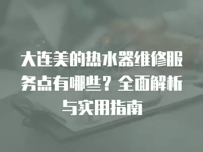 大连美的热水器维修服务点有哪些?全面解析与实用指南