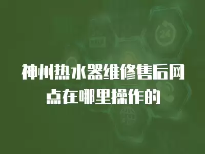 神州热水器维修售后网点在哪里操作的