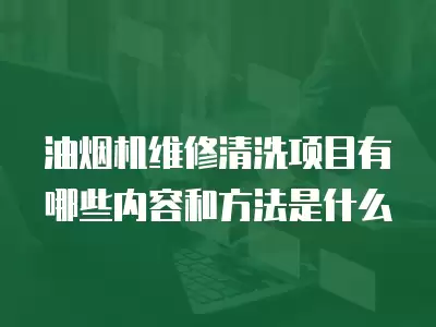油烟机维修清洗项目有哪些内容和方法是什么