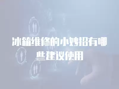 冰箱维修的小妙招有哪些建议使用