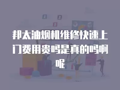 邦太油烟机维修快速上门费用贵吗是真的吗啊呢