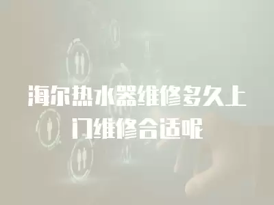 海尔热水器维修多久上门维修合适呢