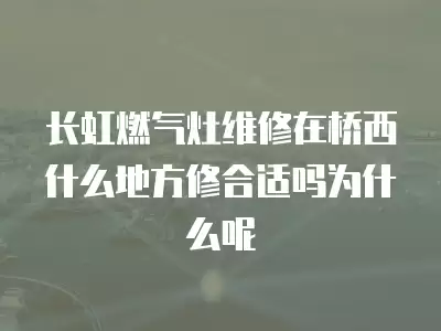 长虹燃气灶维修在桥西什么地方修合适吗为什么呢