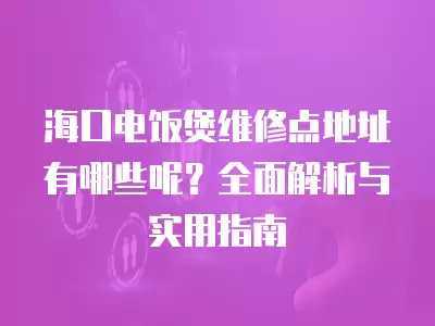 海口电饭煲维修点地址有哪些呢？全面解析与实用指南