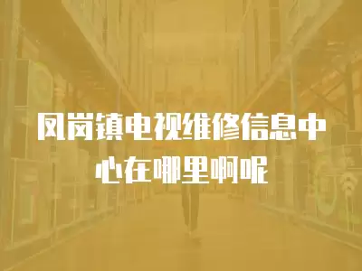 凤岗镇电视维修信息中心在哪里啊呢