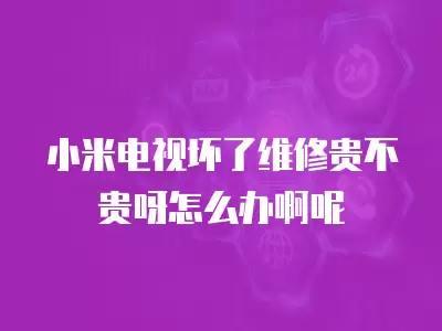 小米电视坏了维修贵不贵呀怎么办啊呢