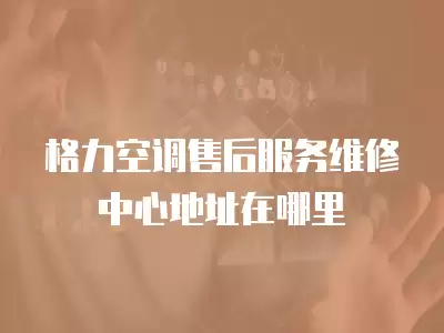 格力空调售后服务维修中心地址在哪里