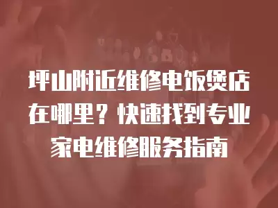 坪山附近维修电饭煲店在哪里？快速找到专业家电维修服务指南