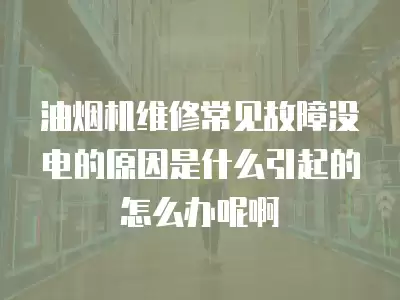 油烟机维修常见故障没电的原因是什么引起的怎么办呢啊