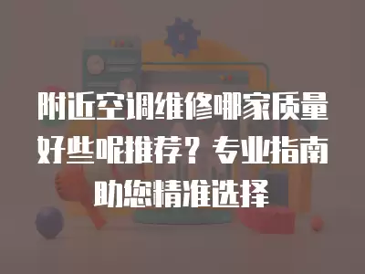 附近空调维修哪家质量好些呢推荐？专业指南助您精准选择
