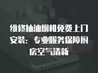维修抽油烟机免费上门安装：专业服务保障厨房空气清新