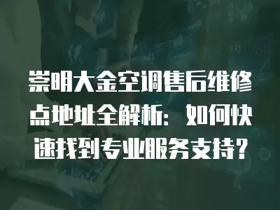 崇明大金空调售后维修点地址全解析：如何快速找到专业服务支持？