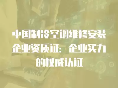 中国制冷空调维修安装企业资质证：企业实力的权威认证