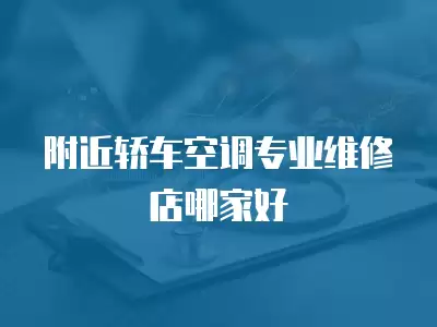 附近轿车空调专业维修店哪家好