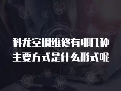 科龙空调维修有哪几种主要方式是什么形式呢