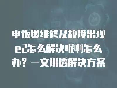 电饭煲维修及故障出现e2怎么解决呢啊怎么办?一文讲透解决方案