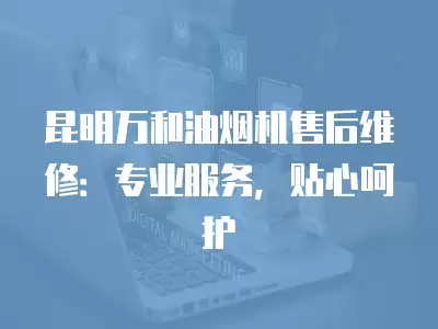 昆明万和油烟机售后维修：专业服务，贴心呵护