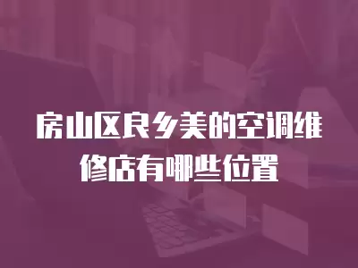 房山区良乡美的空调维修店有哪些位置