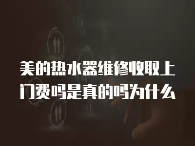美的热水器维修收取上门费吗是真的吗为什么