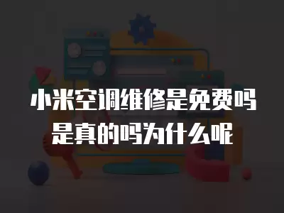 小米空调维修是免费吗是真的吗为什么呢