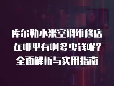 库尔勒小米空调维修店在哪里有啊多少钱呢？全面解析与实用指南