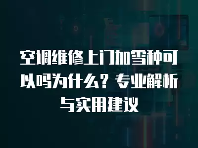 空调维修上门加雪种可以吗为什么？专业解析与实用建议