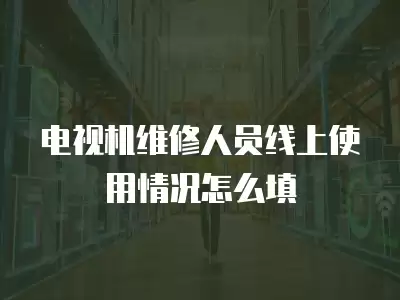 电视机维修人员线上使用情况怎么填