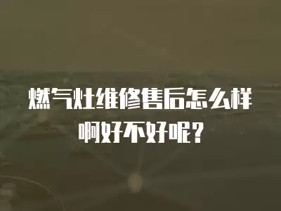 燃气灶维修售后怎么样啊好不好呢？