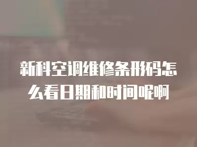 新科空调维修条形码怎么看日期和时间呢啊