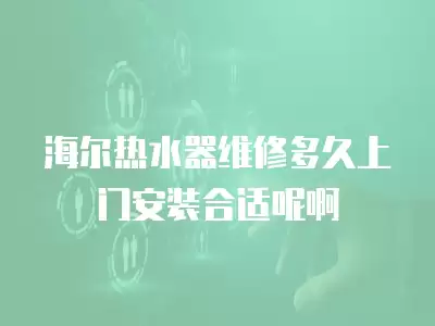 海尔热水器维修多久上门安装合适呢啊
