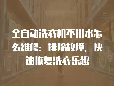全自动洗衣机不排水怎么维修：排除故障，快速恢复洗衣乐趣