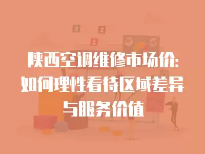陕西空调维修市场价：如何理性看待区域差异与服务价值