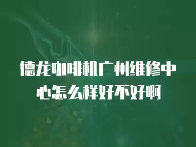 德龙咖啡机广州维修中心怎么样好不好啊