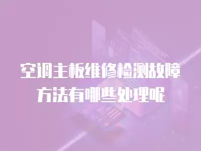 空调主板维修检测故障方法有哪些处理呢