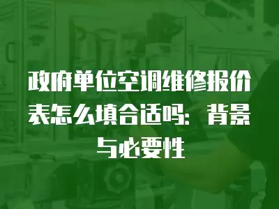 政府单位空调维修报价表怎么填合适吗：背景与必要性