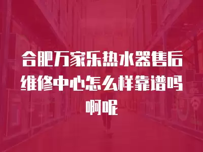 合肥万家乐热水器售后维修中心怎么样靠谱吗啊呢