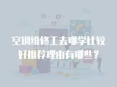 空调维修工去哪学比较好推荐理由有哪些？